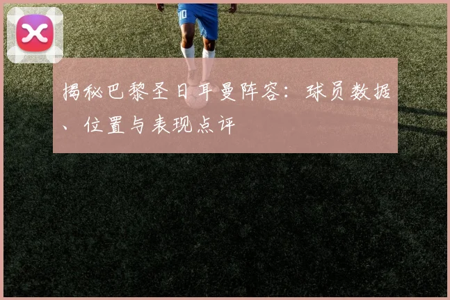 揭秘巴黎圣日耳曼阵容:球员数据、位置与表现点评