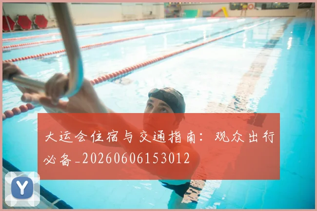 大运会住宿与交通指南：观众出行必备_20260606153012