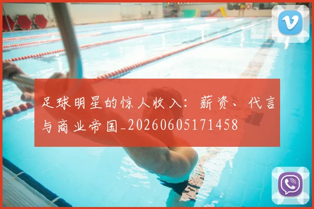 足球明星的惊人收入:薪资、代言与商业帝国_20260605171458
