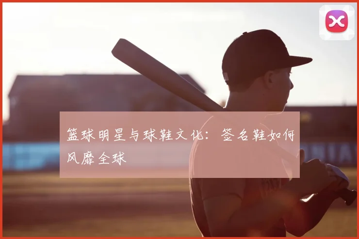 篮球明星与球鞋文化:签名鞋如何风靡全球